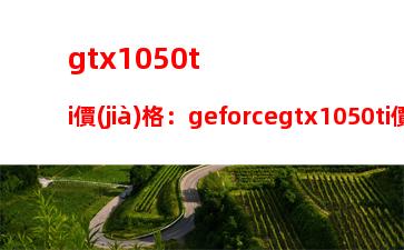 gtx1050ti價(jià)格：geforcegtx1050ti價(jià)格