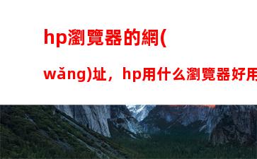 hp瀏覽器的網(wǎng)址，hp用什么瀏覽器好用