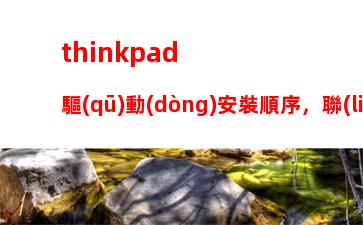 thinkpad驅(qū)動(dòng)安裝順序，聯(lián)想thinkpad驅(qū)動(dòng)安裝順序