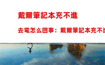 戴爾筆記本充不進去電怎么回事：戴爾筆記本充不進去電是什么原因