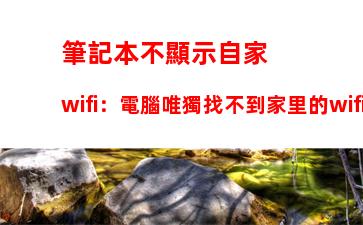 筆記本不顯示自家wifi：電腦唯獨找不到家里的wifi