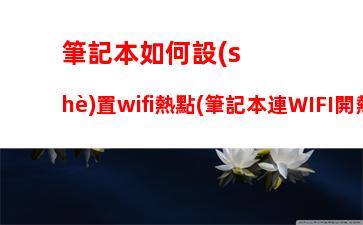 筆記本如何設(shè)置wifi熱點(筆記本連WIFI開熱點)