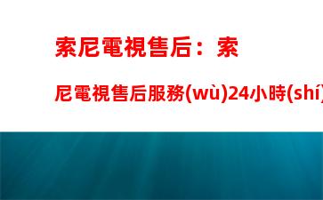 索尼電視售后：索尼電視售后服務(wù)24小時(shí)熱線電話