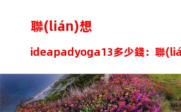 聯(lián)想ideapadyoga13多少錢：聯(lián)想ideapadyoga13多少錢手寫筆