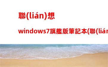 聯(lián)想windows7旗艦版筆記本(聯(lián)想windows7旗艦版筆記本怎么下載軟件)