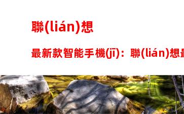 聯(lián)想最新款智能手機(jī)：聯(lián)想最早的一批智能手機(jī)