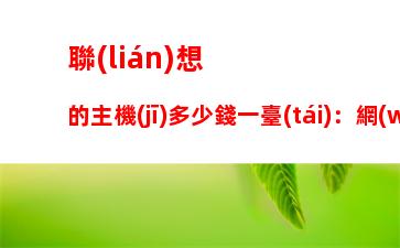 聯(lián)想的主機(jī)多少錢一臺(tái)：網(wǎng)吧主機(jī)多少錢一臺(tái)