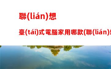 聯(lián)想臺(tái)式電腦家用哪款(聯(lián)想臺(tái)式電腦性價(jià)比哪款好用)