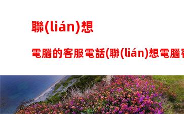 聯(lián)想電腦的客服電話(聯(lián)想電腦客服電話人工服務(wù)售后)