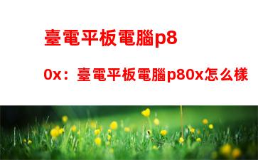 臺電平板電腦p80x：臺電平板電腦p80x怎么樣