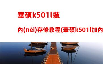 華碩k501l裝內(nèi)存條教程(華碩k501l加內(nèi)存條教程視頻)