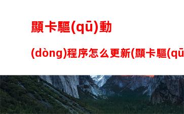 顯卡驅(qū)動(dòng)程序怎么更新(顯卡驅(qū)動(dòng)能隨便更新嗎)